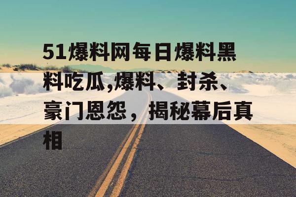 51爆料网每日爆料黑料吃瓜,爆料、封杀、豪门恩怨，揭秘幕后真相