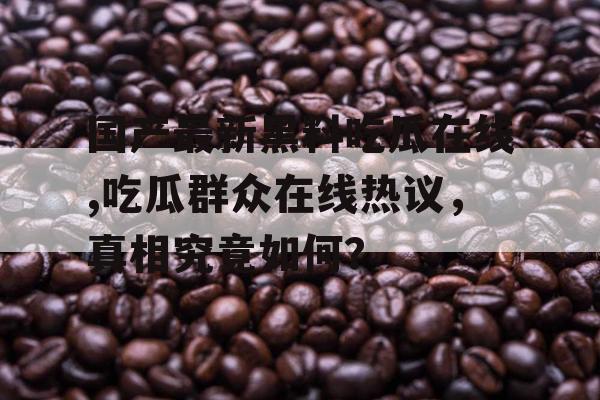 国产最新黑料吃瓜在线,吃瓜群众在线热议，真相究竟如何？