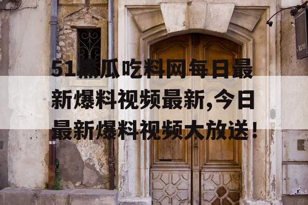51黑瓜吃料网每日最新爆料视频最新,今日最新爆料视频大放送！