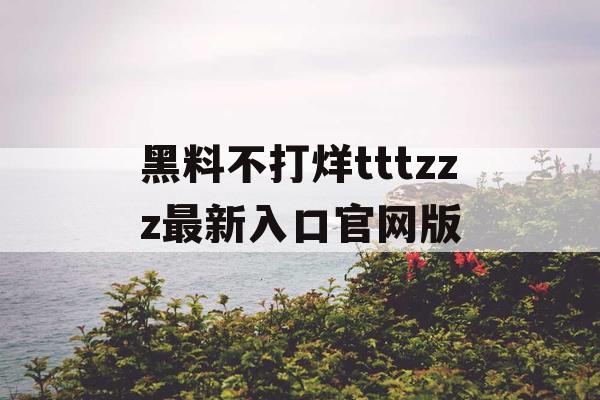 黑料不打烊tttzzz最新入口官网版
