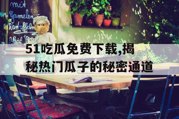 51吃瓜免费下载,揭秘热门瓜子的秘密通道