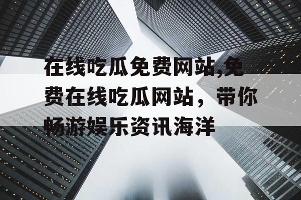 在线吃瓜免费网站,免费在线吃瓜网站，带你畅游娱乐资讯海洋
