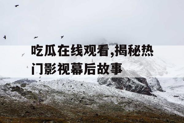 吃瓜在线观看,揭秘热门影视幕后故事