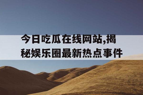 今日吃瓜在线网站,揭秘娱乐圈最新热点事件