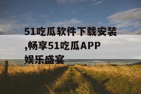 51吃瓜软件下载安装,畅享51吃瓜APP娱乐盛宴