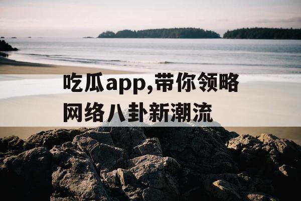 吃瓜app,带你领略网络八卦新潮流