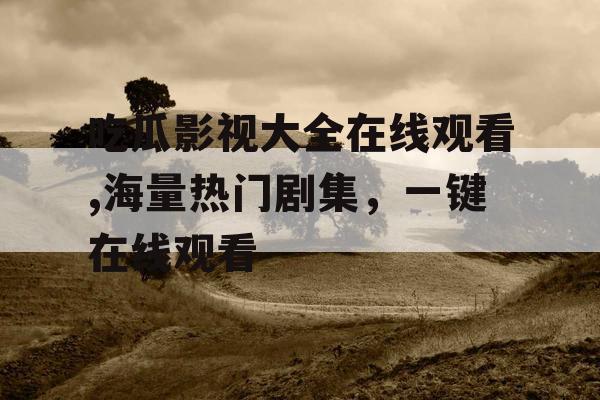 吃瓜影视大全在线观看,海量热门剧集，一键在线观看