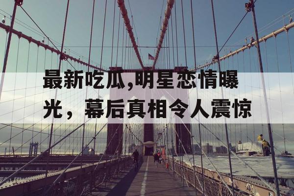 最新吃瓜,明星恋情曝光，幕后真相令人震惊