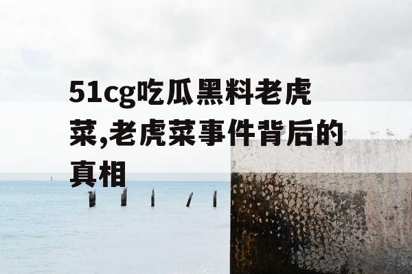 51cg吃瓜黑料老虎菜,老虎菜事件背后的真相