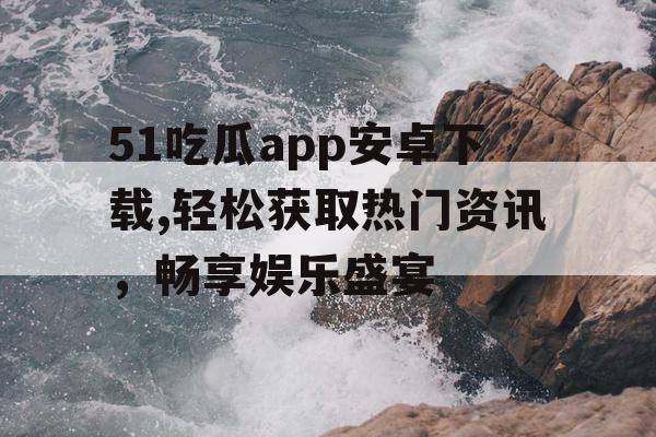 51吃瓜app安卓下载,轻松获取热门资讯，畅享娱乐盛宴