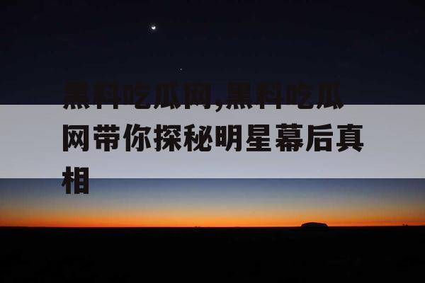 黑料吃瓜网,黑料吃瓜网带你探秘明星幕后真相