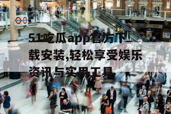51吃瓜app官方下载安装,轻松享受娱乐资讯与实用工具