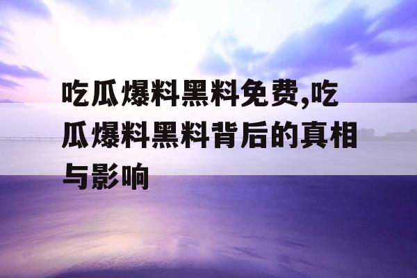 吃瓜爆料黑料免费,吃瓜爆料黑料背后的真相与影响