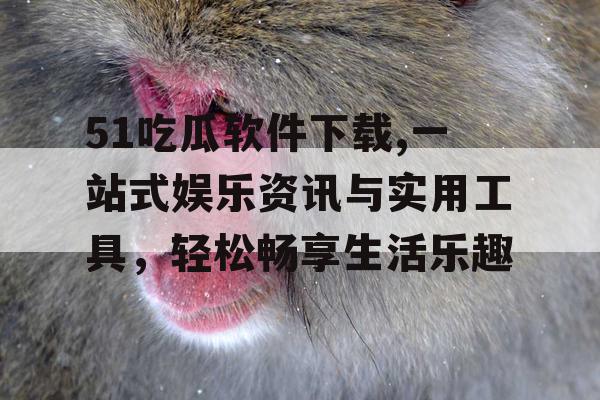 51吃瓜软件下载,一站式娱乐资讯与实用工具，轻松畅享生活乐趣