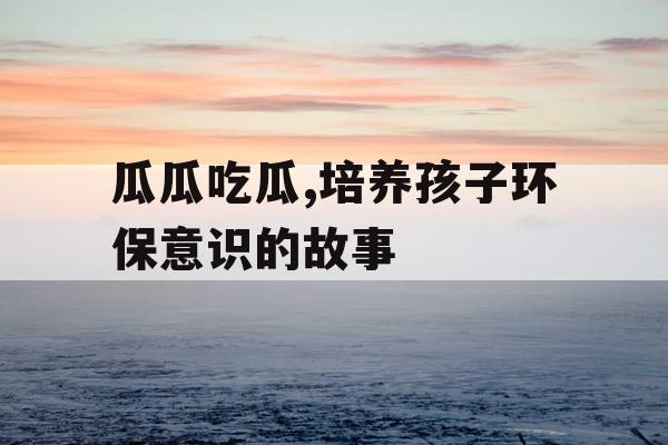 瓜瓜吃瓜,培养孩子环保意识的故事