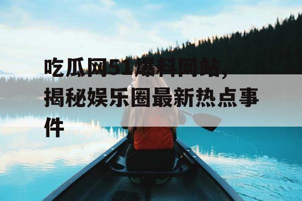 吃瓜网51爆料网站,揭秘娱乐圈最新热点事件