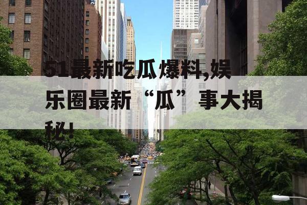 51最新吃瓜爆料,娱乐圈最新“瓜”事大揭秘！