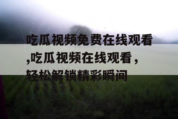 吃瓜视频免费在线观看,吃瓜视频在线观看，轻松解锁精彩瞬间