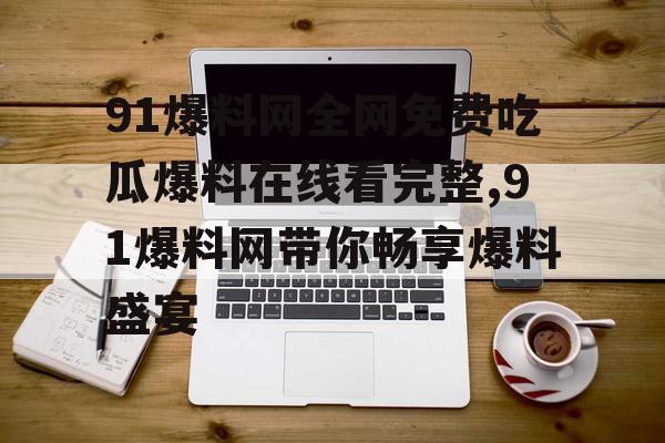 91爆料网全网免费吃瓜爆料在线看完整,91爆料网带你畅享爆料盛宴
