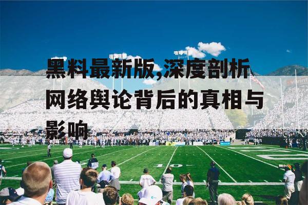 黑料最新版,深度剖析网络舆论背后的真相与影响