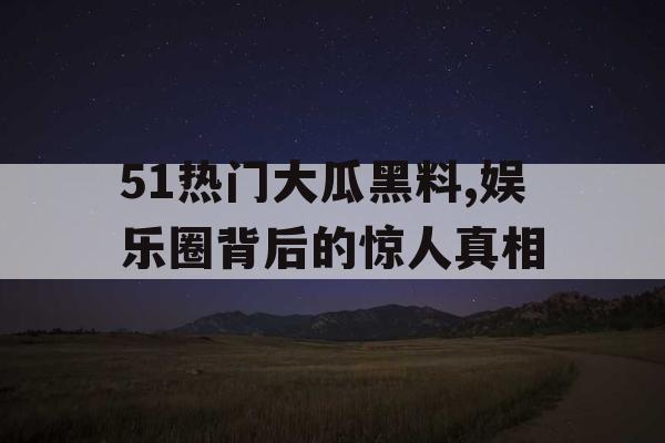 51热门大瓜黑料,娱乐圈背后的惊人真相