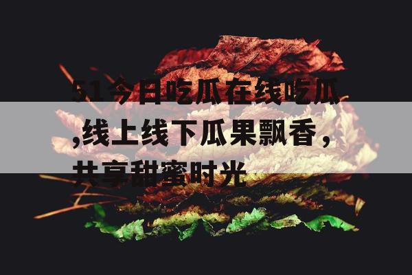 51今日吃瓜在线吃瓜,线上线下瓜果飘香，共享甜蜜时光
