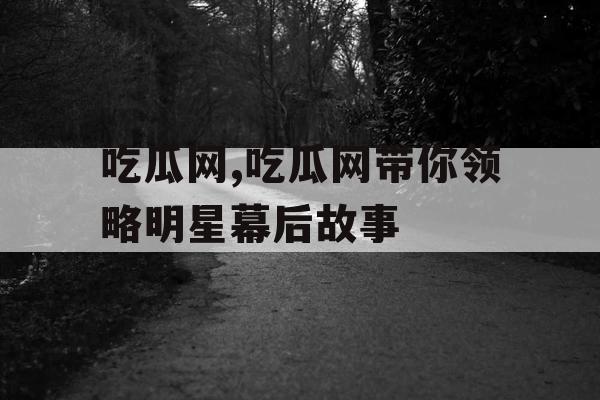 吃瓜网,吃瓜网带你领略明星幕后故事