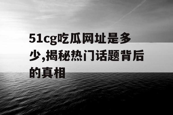 51cg吃瓜网址是多少,揭秘热门话题背后的真相