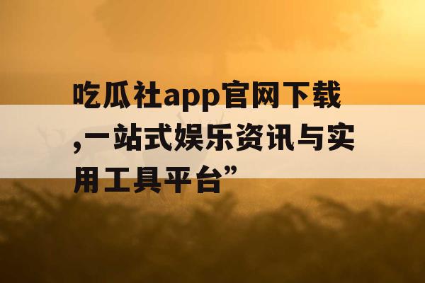 吃瓜社app官网下载,一站式娱乐资讯与实用工具平台”