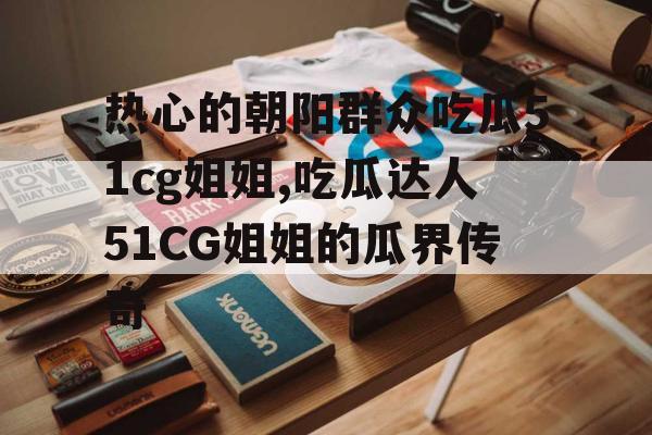 热心的朝阳群众吃瓜51cg姐姐,吃瓜达人51CG姐姐的瓜界传奇