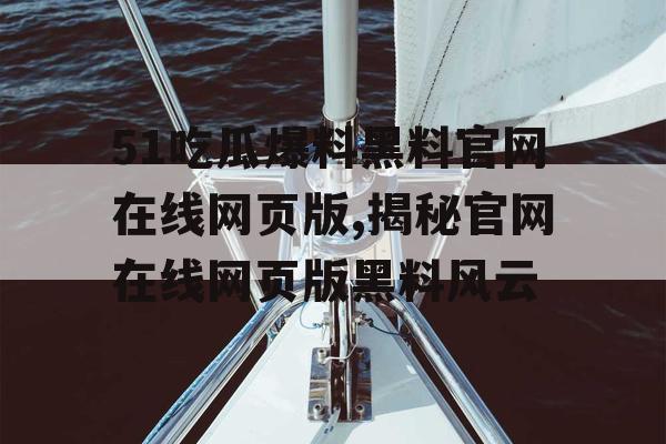 51吃瓜爆料黑料官网在线网页版,揭秘官网在线网页版黑料风云