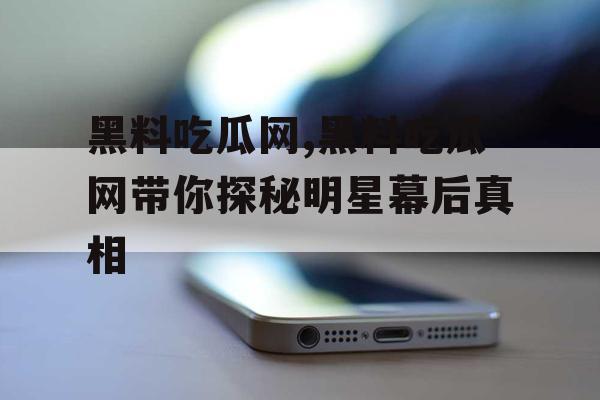 黑料吃瓜网,黑料吃瓜网带你探秘明星幕后真相