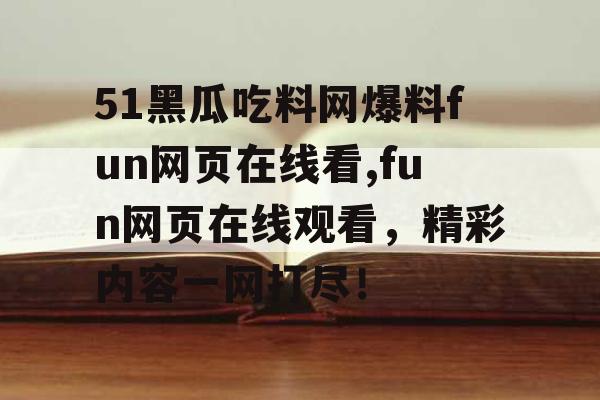 51黑瓜吃料网爆料fun网页在线看,fun网页在线观看，精彩内容一网打尽！