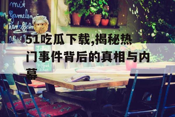 51吃瓜下载,揭秘热门事件背后的真相与内幕