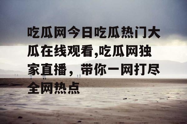 吃瓜网今日吃瓜热门大瓜在线观看,吃瓜网独家直播，带你一网打尽全网热点