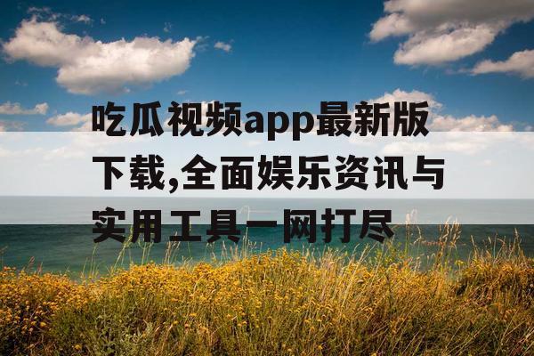吃瓜视频app最新版下载,全面娱乐资讯与实用工具一网打尽