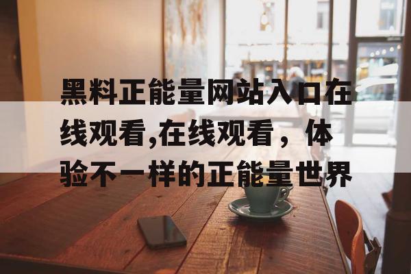 黑料正能量网站入口在线观看,在线观看，体验不一样的正能量世界