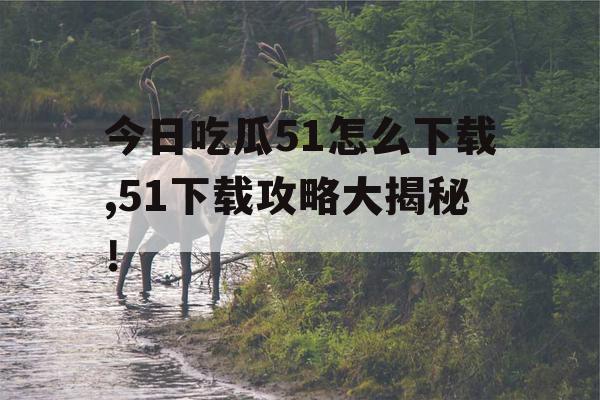 今日吃瓜51怎么下载,51下载攻略大揭秘！