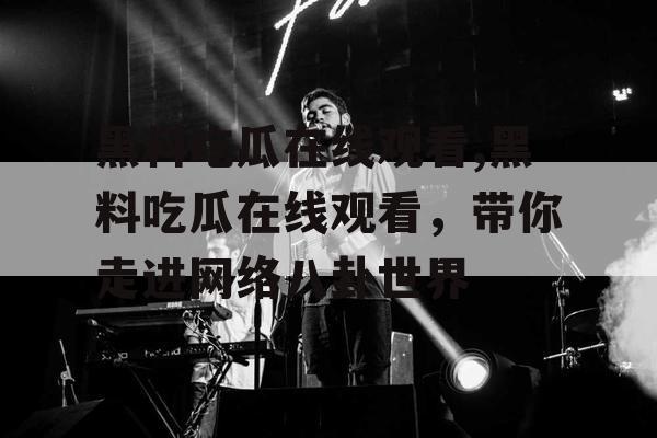 黑料吃瓜在线观看,黑料吃瓜在线观看，带你走进网络八卦世界