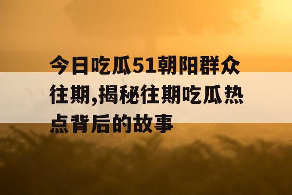今日吃瓜51朝阳群众往期,揭秘往期吃瓜热点背后的故事