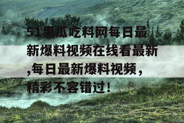 51黑瓜吃料网每日最新爆料视频在线看最新,每日最新爆料视频，精彩不容错过！
