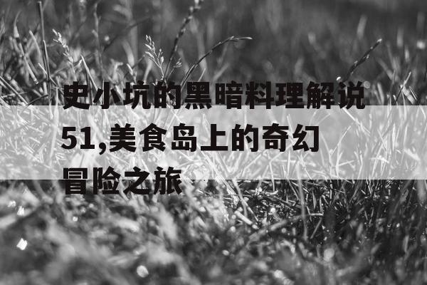 史小坑的黑暗料理解说51,美食岛上的奇幻冒险之旅