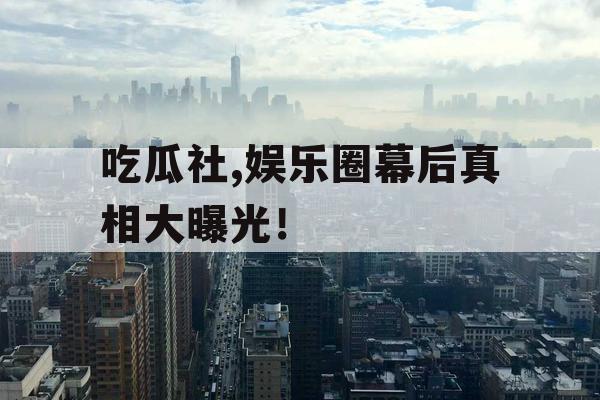 吃瓜社,娱乐圈幕后真相大曝光！