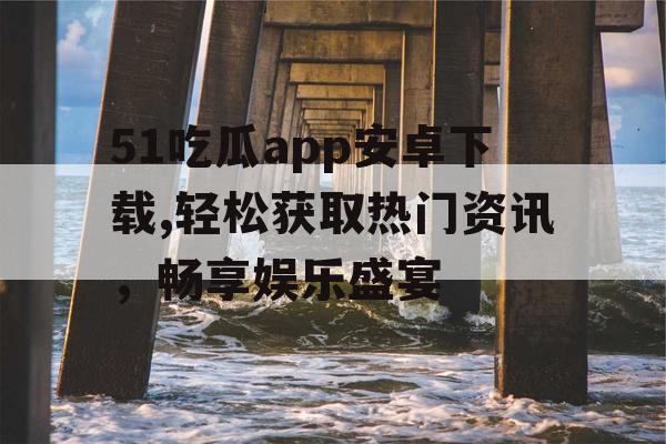 51吃瓜app安卓下载,轻松获取热门资讯，畅享娱乐盛宴
