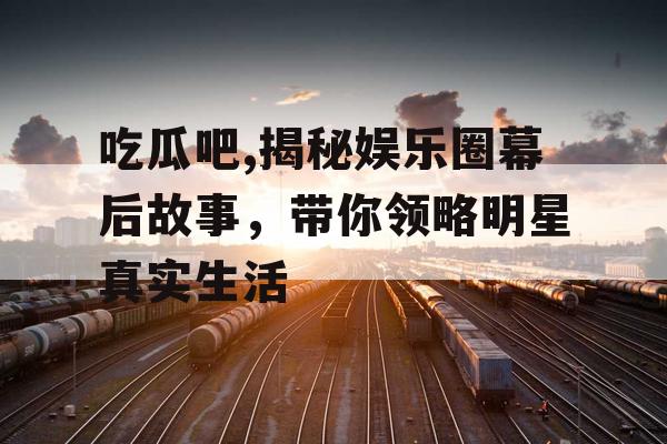 吃瓜吧,揭秘娱乐圈幕后故事，带你领略明星真实生活