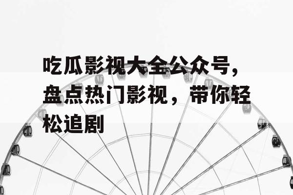 吃瓜影视大全公众号,盘点热门影视，带你轻松追剧