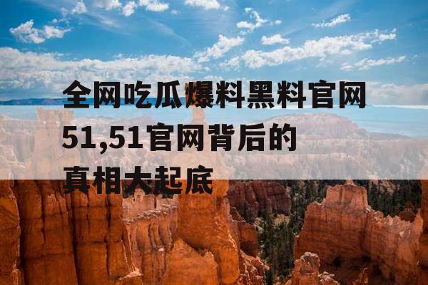 全网吃瓜爆料黑料官网51,51官网背后的真相大起底