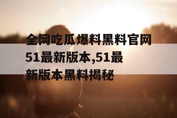 全网吃瓜爆料黑料官网51最新版本,51最新版本黑料揭秘