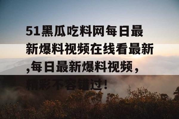 51黑瓜吃料网每日最新爆料视频在线看最新,每日最新爆料视频，精彩不容错过！
