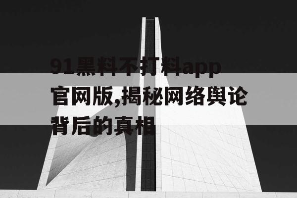 91黑料不打料app官网版,揭秘网络舆论背后的真相
